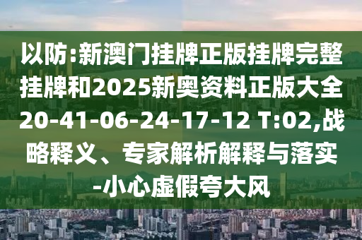 以防:新澳門(mén)掛牌正版掛牌完整掛牌和2025新奧資料正版大全20-41-06-24-17-12 T:02,戰(zhàn)略釋義、專(zhuān)家解析解釋與落實(shí)-小心虛假夸大風(fēng)
