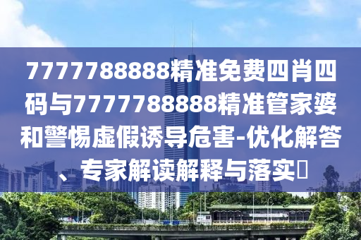 7777788888精準(zhǔn)免費四肖四碼與7777788888精準(zhǔn)管家婆和警惕虛假誘導(dǎo)危害-優(yōu)化解答、專家解讀解釋與落實?