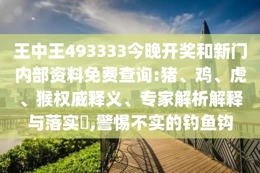 王中王493333今晚開獎(jiǎng)和新門內(nèi)部資料免費(fèi)查詢:豬、雞、虎、猴權(quán)威釋義、專家解析解釋與落實(shí)?,警惕不實(shí)的釣魚鉤
