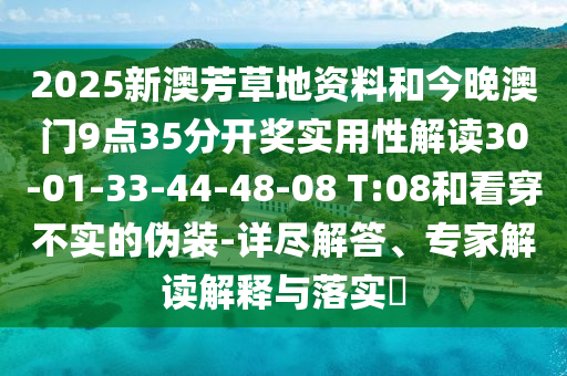 2025新澳芳草地資料和今晚澳門9點35分開獎實用性解讀30-01-33-44-48-08 T:08和看穿不實的偽裝-詳盡解答、專家解讀解釋與落實?