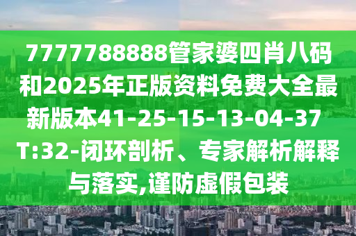 7777788888管家婆四肖八碼和2025年正版資料免費(fèi)大全最新版本41-25-15-13-04-37 T:32-閉環(huán)剖析、專(zhuān)家解析解釋與落實(shí),謹(jǐn)防虛假包裝