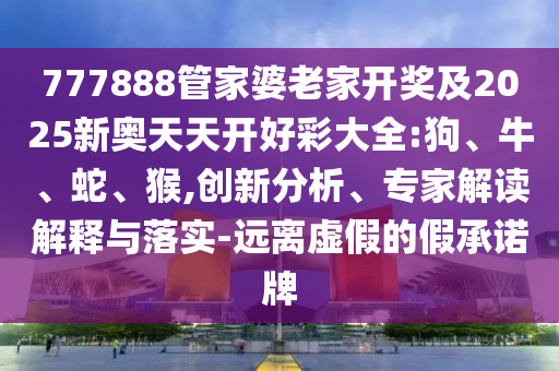 777888管家婆老家開獎(jiǎng)及2025新奧天天開好彩大全:狗、牛、蛇、猴,創(chuàng)新分析、專家解讀解釋與落實(shí)-遠(yuǎn)離虛假的假承諾牌
