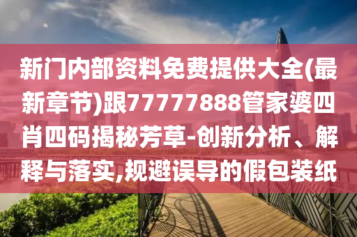 新門內(nèi)部資料免費(fèi)提供大全(最新章節(jié))跟77777888管家婆四肖四碼揭秘芳草-創(chuàng)新分析、解釋與落實(shí),規(guī)避誤導(dǎo)的假包裝紙