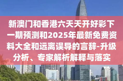新澳門和香港六天天開好彩下一期預(yù)測和2025年最新免費(fèi)資料大全和遠(yuǎn)離誤導(dǎo)的言辭-升級分析、專家解析解釋與落實(shí)