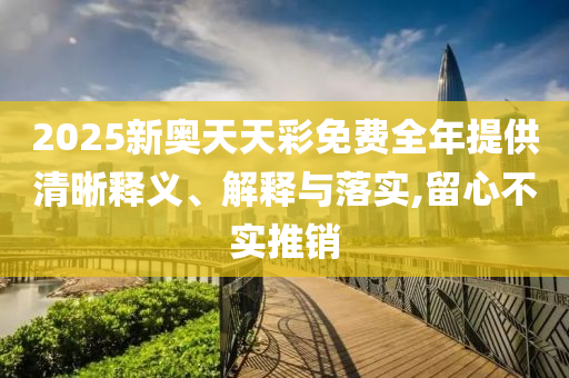 2025新奧天天彩免費(fèi)全年提供清晰釋義、解釋與落實(shí),留心不實(shí)推銷(xiāo)