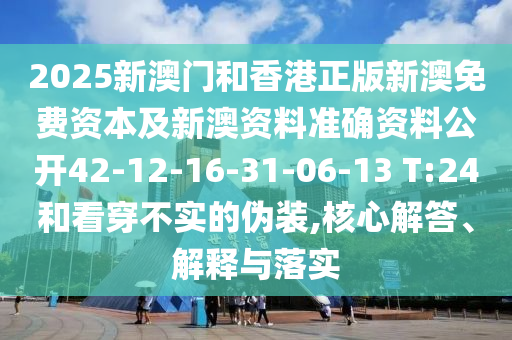 2025新澳門和香港正版新澳免費資本及新澳資料準確資料公開42-12-16-31-06-13 T:24和看穿不實的偽裝,核心解答、解釋與落實