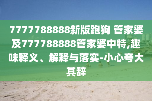 7777788888新版跑狗 管家婆及777788888管家婆中特,趣味釋義、解釋與落實-小心夸大其辭