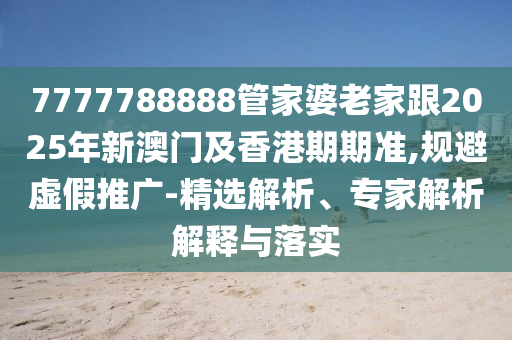 7777788888管家婆老家跟2025年新澳門及香港期期準(zhǔn),規(guī)避虛假推廣-精選解析、專家解析解釋與落實