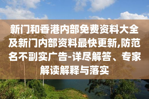 新門和香港內(nèi)部免費(fèi)資料大全及新門內(nèi)部資料最快更新,防范名不副實(shí)廣告-詳盡解答、專家解讀解釋與落實(shí)