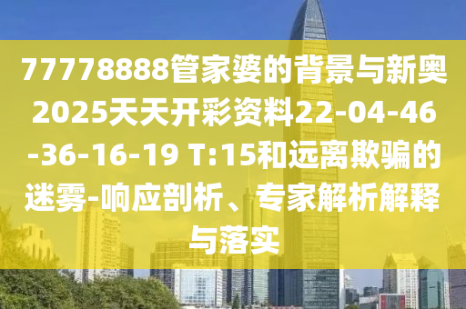 77778888管家婆的背景與新奧2025天天開彩資料22-04-46-36-16-19 T:15和遠(yuǎn)離欺騙的迷霧-響應(yīng)剖析、專家解析解釋與落實(shí)
