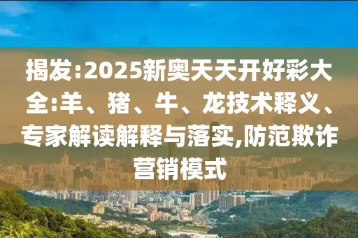 揭發(fā):2025新奧天天開好彩大全:羊、豬、牛、龍技術釋義、專家解讀解釋與落實,防范欺詐營銷模式