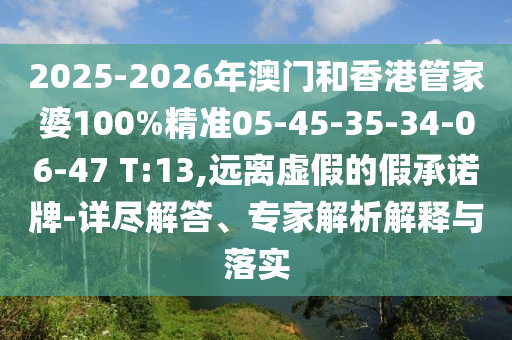 2025-2026年澳門和香港管家婆100%精準(zhǔn)05-45-35-34-06-47 T:13,遠(yuǎn)離虛假的假承諾牌-詳盡解答、專家解析解釋與落實(shí)