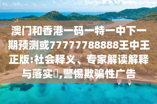 澳門和香港一碼一特一中下一期預(yù)測或77777788888王中王正版:社會釋義、專家解讀解釋與落實?,警惕欺騙性廣告