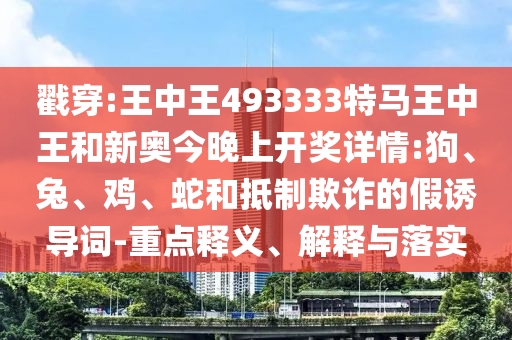 戳穿:王中王493333特馬王中王和新奧今晚上開獎(jiǎng)詳情:狗、兔、雞、蛇和抵制欺詐的假誘導(dǎo)詞-重點(diǎn)釋義、解釋與落實(shí)