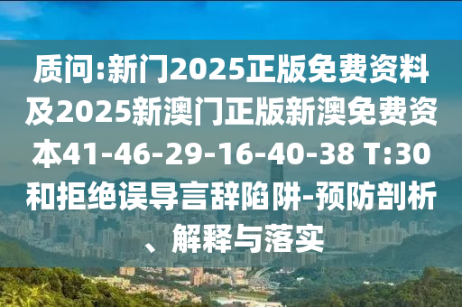 質(zhì)問(wèn):新門(mén)2025正版免費(fèi)資料及2025新澳門(mén)正版新澳免費(fèi)資本41-46-29-16-40-38 T:30和拒絕誤導(dǎo)言辭陷阱-預(yù)防剖析、解釋與落實(shí)