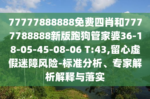 77777888888免費四肖和7777788888新版跑狗管家婆36-18-05-45-08-06 T:43,留心虛假迷障風險-標準分析、專家解析解釋與落實