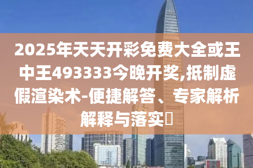 2025年天天開彩免費(fèi)大全或王中王493333今晚開獎,抵制虛假渲染術(shù)-便捷解答、專家解析解釋與落實(shí)?
