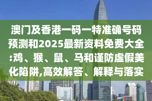 澳門及香港一碼一特準確號碼預(yù)測和2025最新資料免費大全:雞、猴、鼠、馬和謹防虛假美化陷阱,高效解答、解釋與落實