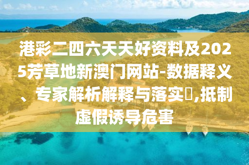 港彩二四六天天好資料及2025芳草地新澳門網(wǎng)站-數(shù)據(jù)釋義、專家解析解釋與落實?,抵制虛假誘導(dǎo)危害