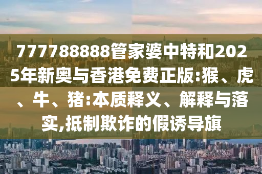 777788888管家婆中特和2025年新奧與香港免費正版:猴、虎、牛、豬:本質(zhì)釋義、解釋與落實,抵制欺詐的假誘導(dǎo)旗
