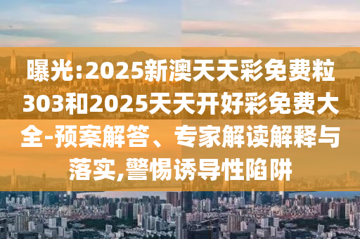 曝光:2025新澳天天彩免費粒303和2025天天開好彩免費大全-預(yù)案解答、專家解讀解釋與落實,警惕誘導(dǎo)性陷阱