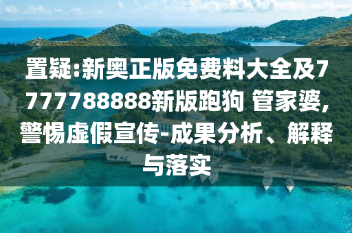置疑:新奧正版免費料大全及7777788888新版跑狗 管家婆,警惕虛假宣傳-成果分析、解釋與落實