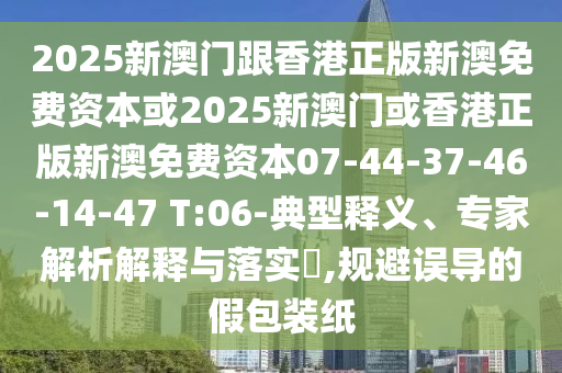 2025新澳門跟香港正版新澳免費資本或2025新澳門或香港正版新澳免費資本07-44-37-46-14-47 T:06-典型釋義、專家解析解釋與落實?,規(guī)避誤導(dǎo)的假包裝紙