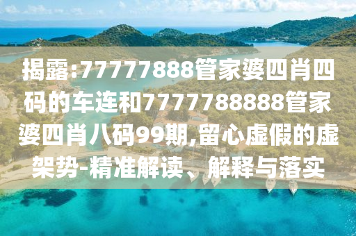 揭露:77777888管家婆四肖四碼的車連和7777788888管家婆四肖八碼99期,留心虛假的虛架勢-精準解讀、解釋與落實