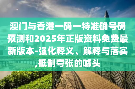 澳門與香港一碼一特準(zhǔn)確號(hào)碼預(yù)測(cè)和2025年正版資料免費(fèi)最新版本-強(qiáng)化釋義、解釋與落實(shí),抵制夸張的噱頭