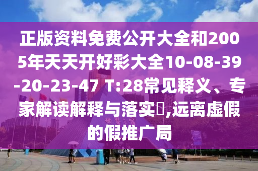 正版資料免費公開大全和2005年天天開好彩大全10-08-39-20-23-47 T:28常見釋義、專家解讀解釋與落實?,遠(yuǎn)離虛假的假推廣局