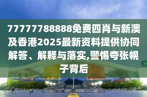 77777788888免費(fèi)四肖與新澳及香港2025最新資料提供協(xié)同解答、解釋與落實(shí),警惕夸張幌子背后