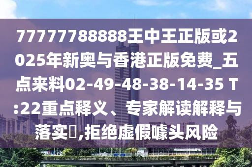 77777788888王中王正版或2025年新奧與香港正版免費_五點來料02-49-48-38-14-35 T:22重點釋義、專家解讀解釋與落實?,拒絕虛假噱頭風(fēng)險