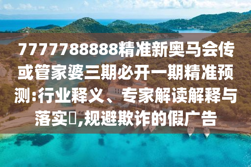 7777788888精準新奧馬會傳或管家婆三期必開一期精準預(yù)測:行業(yè)釋義、專家解讀解釋與落實?,規(guī)避欺詐的假廣告