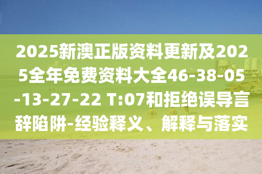 2025新澳正版資料更新及2025全年免費(fèi)資料大全46-38-05-13-27-22 T:07和拒絕誤導(dǎo)言辭陷阱-經(jīng)驗(yàn)釋義、解釋與落實(shí)