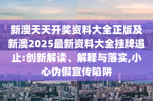 新澳天天開獎(jiǎng)資料大全正版及新澳2025最新資料大全掛牌遏止:創(chuàng)新解讀、解釋與落實(shí),小心偽假宣傳陷阱