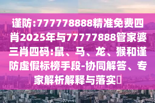 謹(jǐn)防:777778888精準(zhǔn)免費(fèi)四肖2025年與77777888管家婆三肖四碼:鼠、馬、龍、猴和謹(jǐn)防虛假標(biāo)榜手段-協(xié)同解答、專家解析解釋與落實(shí)?