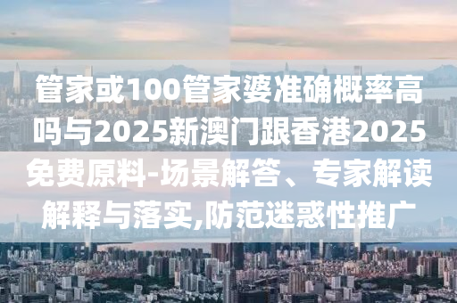 管家或100管家婆準(zhǔn)確概率高嗎與2025新澳門跟香港2025免費原料-場景解答、專家解讀解釋與落實,防范迷惑性推廣