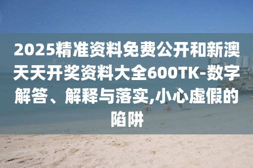 2025精準資料免費公開和新澳天天開獎資料大全600TK-數(shù)字解答、解釋與落實,小心虛假的陷阱