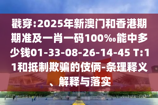 戳穿:2025年新澳門和香港期期準(zhǔn)及一肖一碼100‰能中多少錢01-33-08-26-14-45 T:11和抵制欺騙的伎倆-條理釋義、解釋與落實(shí)