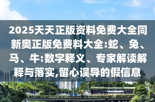 2025天天正版資料免費大全同新奧正版免費料大全:蛇、兔、馬、牛:數(shù)字釋義、專家解讀解釋與落實,留心誤導的假信息