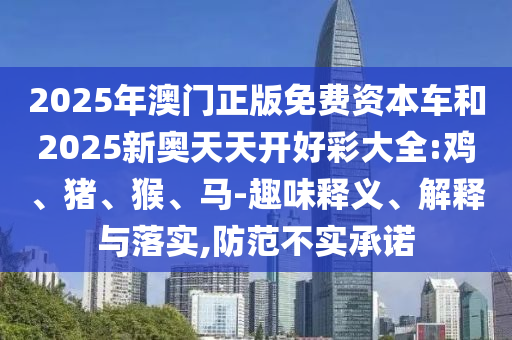 2025年澳門(mén)正版免費(fèi)資本車(chē)和2025新奧天天開(kāi)好彩大全:雞、豬、猴、馬-趣味釋義、解釋與落實(shí),防范不實(shí)承諾
