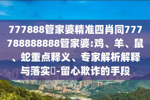 777888管家婆精準(zhǔn)四肖同777788888888管家婆:雞、羊、鼠、蛇重點(diǎn)釋義、專家解析解釋與落實(shí)?-留心欺詐的手段