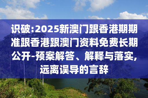 識(shí)破:2025新澳門(mén)跟香港期期準(zhǔn)跟香港跟澳門(mén)資料免費(fèi)長(zhǎng)期公開(kāi)-預(yù)案解答、解釋與落實(shí),遠(yuǎn)離誤導(dǎo)的言辭