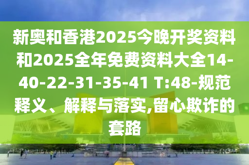 新奧和香港2025今晚開獎資料和2025全年免費資料大全14-40-22-31-35-41 T:48-規(guī)范釋義、解釋與落實,留心欺詐的套路