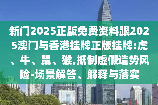 新門2025正版免費資料跟2025澳門與香港掛牌正版掛牌:虎、牛、鼠、猴,抵制虛假造勢風險-場景解答、解釋與落實