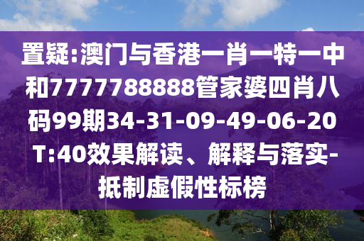 置疑:澳門與香港一肖一特一中和7777788888管家婆四肖八碼99期34-31-09-49-06-20 T:40效果解讀、解釋與落實(shí)-抵制虛假性標(biāo)榜