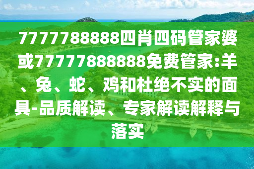 7777788888四肖四碼管家婆或77777888888免費(fèi)管家:羊、兔、蛇、雞和杜絕不實(shí)的面具-品質(zhì)解讀、專家解讀解釋與落實(shí)