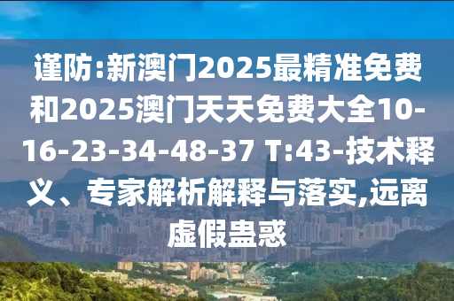 謹防:新澳門2025最精準免費和2025澳門天天免費大全10-16-23-34-48-37 T:43-技術釋義、專家解析解釋與落實,遠離虛假蠱惑