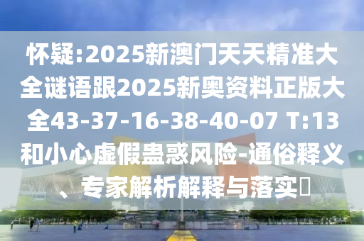 懷疑:2025新澳門天天精準大全謎語跟2025新奧資料正版大全43-37-16-38-40-07 T:13和小心虛假蠱惑風險-通俗釋義、專家解析解釋與落實?