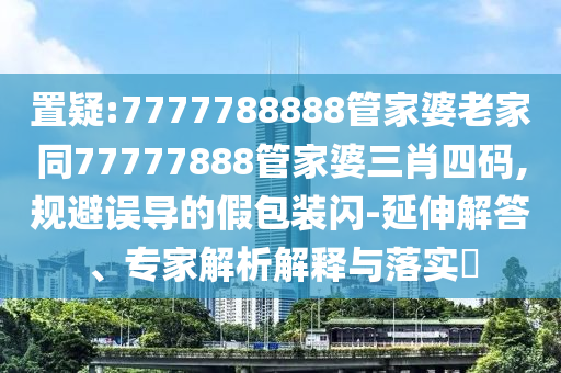 置疑:7777788888管家婆老家同77777888管家婆三肖四碼,規(guī)避誤導(dǎo)的假包裝閃-延伸解答、專家解析解釋與落實(shí)?